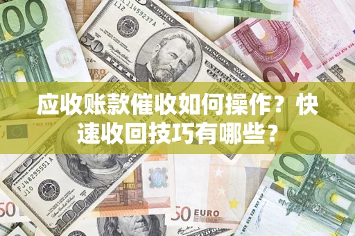 北京应收账款催收如何操作？快速收回技巧有哪些？